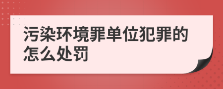 污染环境罪单位犯罪的怎么处罚