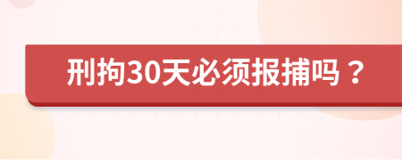 刑拘30天必须报捕吗？