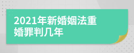 2021年新婚姻法重婚罪判几年