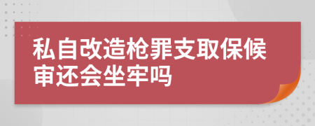 私自改造枪罪支取保候审还会坐牢吗