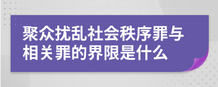 聚众扰乱社会秩序罪与相关罪的界限是什么