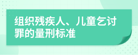 组织残疾人、儿童乞讨罪的量刑标准