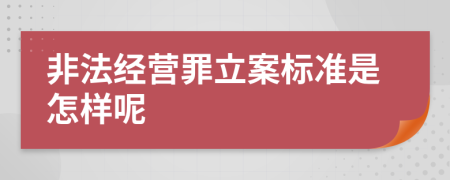 非法经营罪立案标准是怎样呢