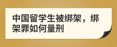 中国留学生被绑架，绑架罪如何量刑