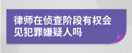 律师在侦查阶段有权会见犯罪嫌疑人吗