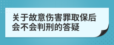 关于故意伤害罪取保后会不会判刑的答疑