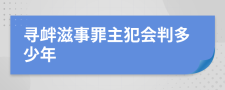 寻衅滋事罪主犯会判多少年