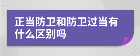 正当防卫和防卫过当有什么区别吗