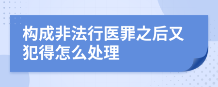 构成非法行医罪之后又犯得怎么处理