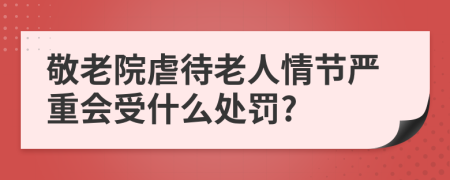 敬老院虐待老人情节严重会受什么处罚?