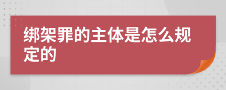 绑架罪的主体是怎么规定的