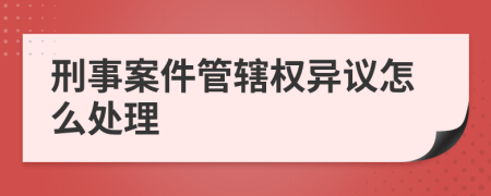 刑事案件管辖权异议怎么处理