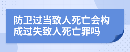 防卫过当致人死亡会构成过失致人死亡罪吗