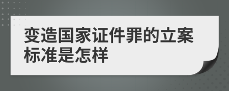 变造国家证件罪的立案标准是怎样