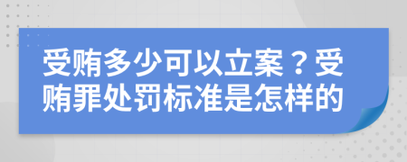 受贿多少可以立案？受贿罪处罚标准是怎样的