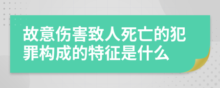 故意伤害致人死亡的犯罪构成的特征是什么