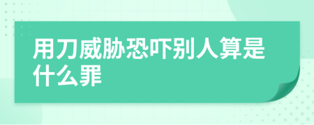 用刀威胁恐吓别人算是什么罪