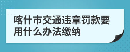 喀什市交通违章罚款要用什么办法缴纳