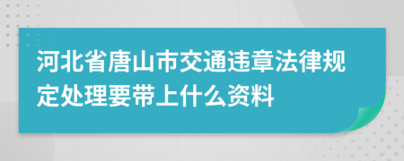 河北省唐山市交通违章法律规定处理要带上什么资料