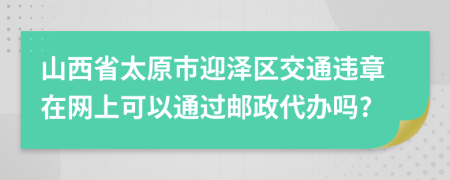 山西省太原市迎泽区交通违章在网上可以通过邮政代办吗?