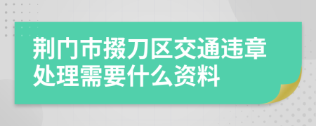 荆门市掇刀区交通违章处理需要什么资料