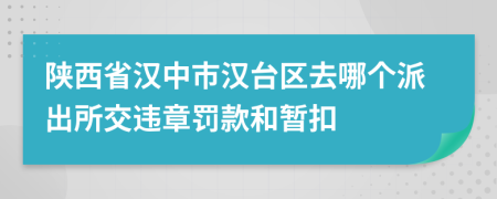 陕西省汉中市汉台区去哪个派出所交违章罚款和暂扣