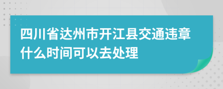 四川省达州市开江县交通违章什么时间可以去处理