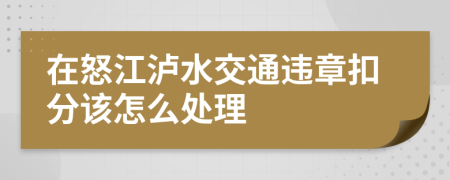 在怒江泸水交通违章扣分该怎么处理