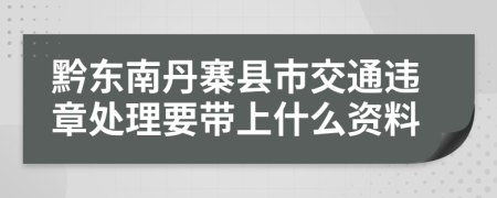 黔东南丹寨县市交通违章处理要带上什么资料