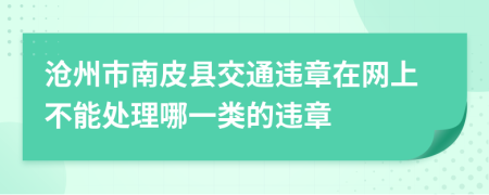 沧州市南皮县交通违章在网上不能处理哪一类的违章