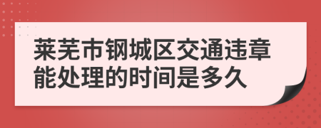 莱芜市钢城区交通违章能处理的时间是多久