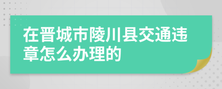 在晋城市陵川县交通违章怎么办理的