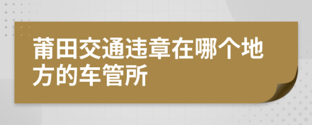 莆田交通违章在哪个地方的车管所