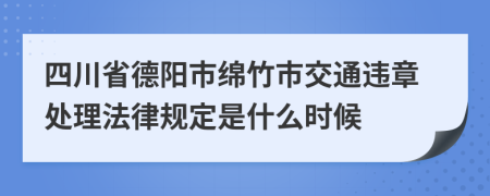 四川省德阳市绵竹市交通违章处理法律规定是什么时候
