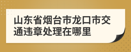 山东省烟台市龙口市交通违章处理在哪里