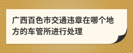 广西百色市交通违章在哪个地方的车管所进行处理