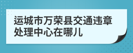 运城市万荣县交通违章处理中心在哪儿