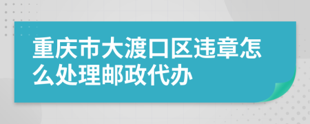 重庆市大渡口区违章怎么处理邮政代办