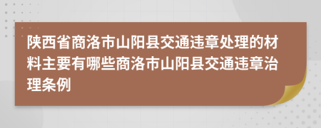 陕西省商洛市山阳县交通违章处理的材料主要有哪些商洛市山阳县交通违章治理条例