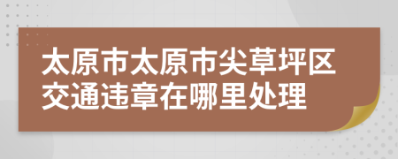 太原市太原市尖草坪区交通违章在哪里处理