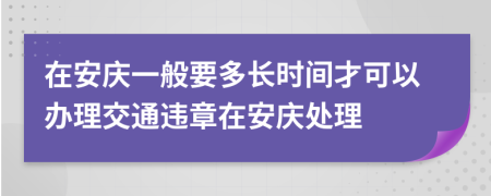 在安庆一般要多长时间才可以办理交通违章在安庆处理