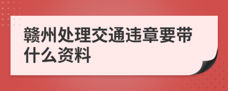 赣州处理交通违章要带什么资料