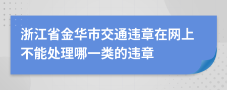 浙江省金华市交通违章在网上不能处理哪一类的违章