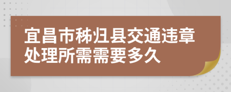 宜昌市秭归县交通违章处理所需需要多久