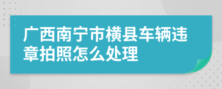 广西南宁市横县车辆违章拍照怎么处理