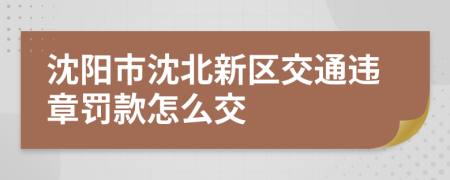 沈阳市沈北新区交通违章罚款怎么交