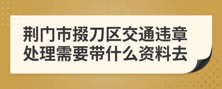 荆门市掇刀区交通违章处理需要带什么资料去