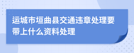 运城市垣曲县交通违章处理要带上什么资料处理