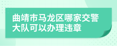 曲靖市马龙区哪家交警大队可以办理违章