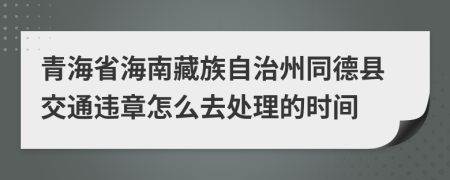 青海省海南藏族自治州同德县交通违章怎么去处理的时间